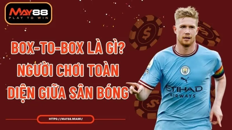 Box-to-box Là Gì? Người Chơi Toàn Diện Giữa Sân Bóng